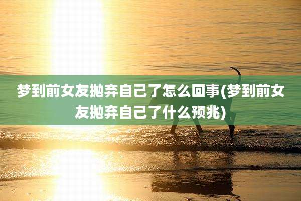 梦到前女友抛弃自己了怎么回事(梦到前女友抛弃自己了什么预兆)