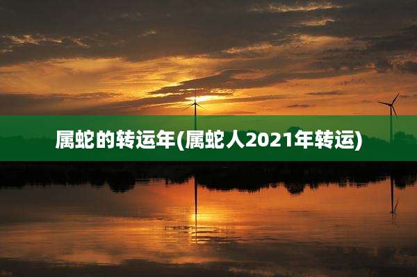 属蛇的转运年(属蛇人2021年转运)