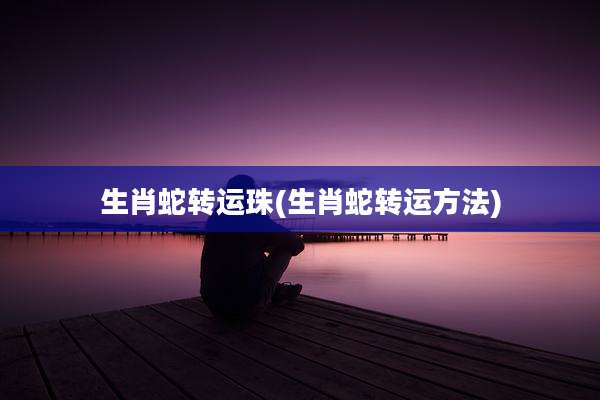 生肖蛇转运珠(生肖蛇转运方法)