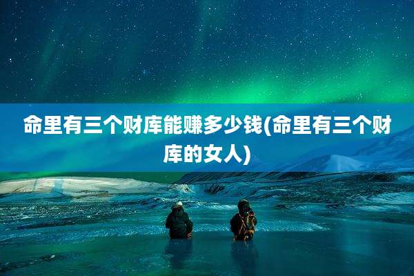 命里有三个财库能赚多少钱(命里有三个财库的女人)