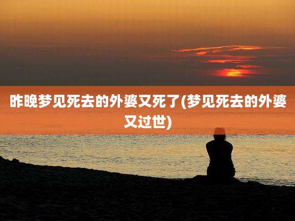 昨晚梦见死去的外婆又死了(梦见死去的外婆又过世)