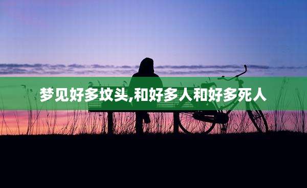 梦见好多坟头,和好多人和好多死人