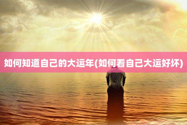 如何知道自己的大运年(如何看自己大运好坏)