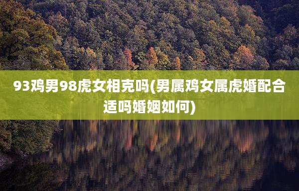 93鸡男98虎女相克吗(男属鸡女属虎婚配合适吗婚姻如何)