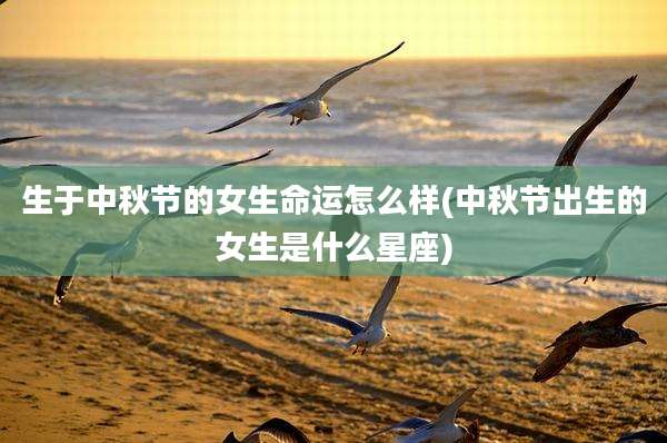 生于中秋节的女生命运怎么样(中秋节出生的女生是什么星座)