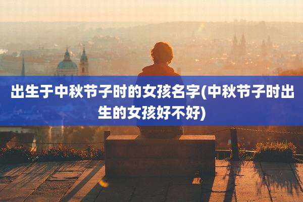 出生于中秋节子时的女孩名字(中秋节子时出生的女孩好不好)