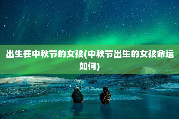 出生在中秋节的女孩(中秋节出生的女孩命运如何)