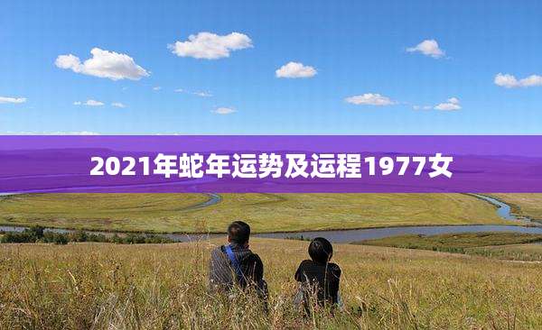 2021年蛇年运势及运程1977女
