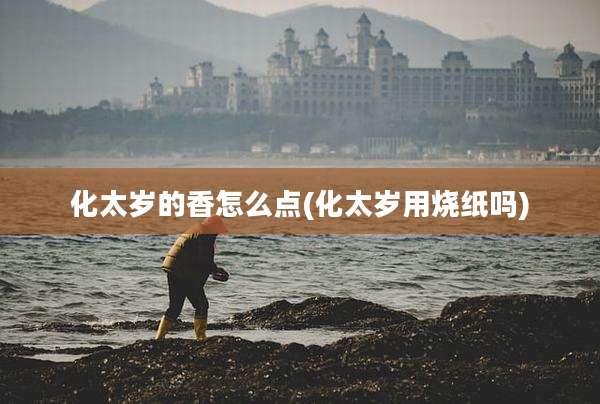化太岁的香怎么点(化太岁用烧纸吗)