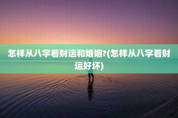 怎样从八字看财运和婚姻?(怎样从八字看财运好坏)
