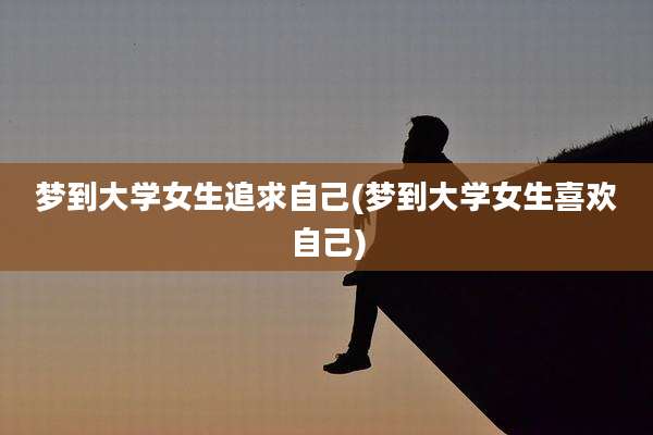 梦到大学女生追求自己(梦到大学女生喜欢自己)