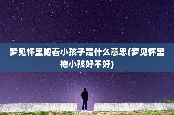 梦见怀里抱着小孩子是什么意思(梦见怀里抱小孩好不好)