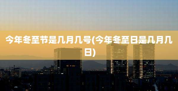 今年冬至节是几月几号(今年冬至日是几月几日)