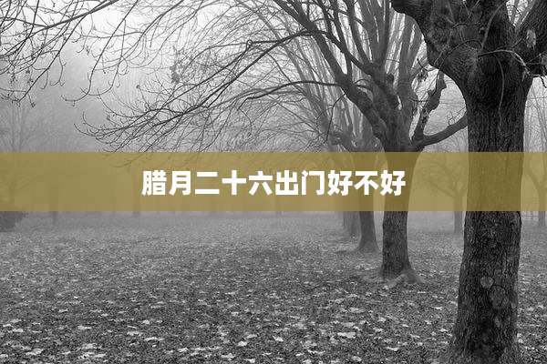 腊月二十六出门好不好