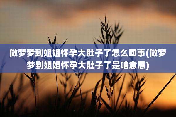 做梦梦到姐姐怀孕大肚子了怎么回事(做梦梦到姐姐怀孕大肚子了是啥意思)
