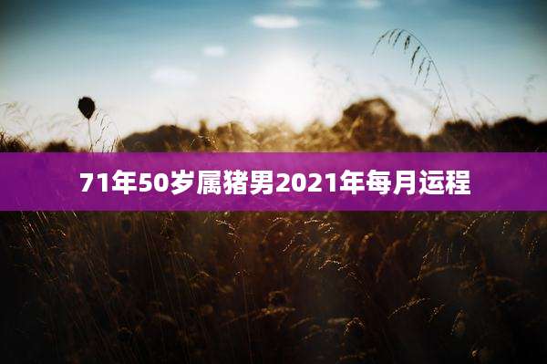 71年50岁属猪男2021年每月运程