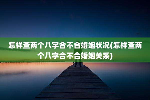怎样查两个八字合不合婚姻状况(怎样查两个八字合不合婚姻关系)