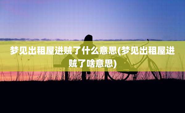 梦见出租屋进贼了什么意思(梦见出租屋进贼了啥意思)