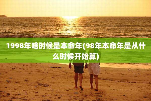 1998年啥时候是本命年(98年本命年是从什么时候开始算)
