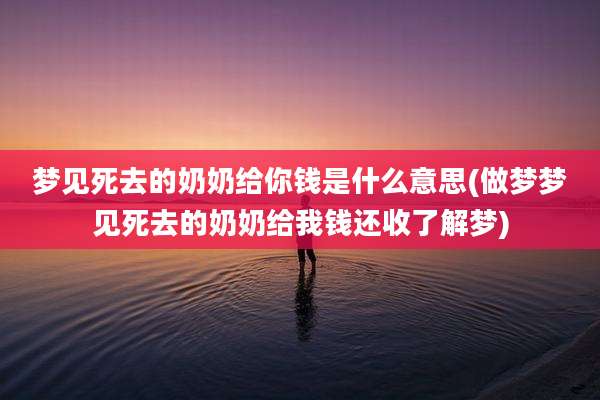 梦见死去的奶奶给你钱是什么意思(做梦梦见死去的奶奶给我钱还收了解梦)