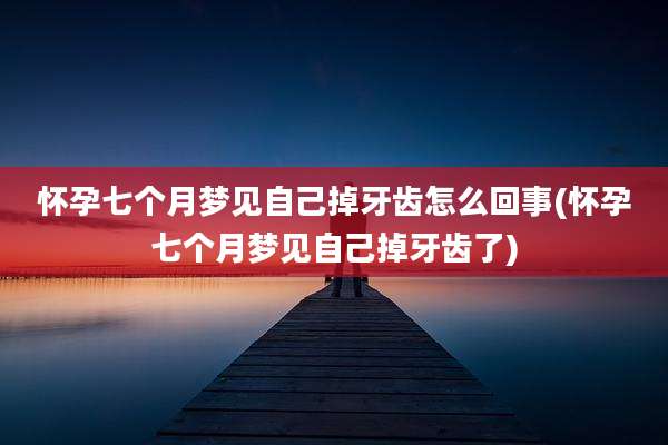 怀孕七个月梦见自己掉牙齿怎么回事(怀孕七个月梦见自己掉牙齿了)
