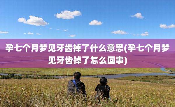 孕七个月梦见牙齿掉了什么意思(孕七个月梦见牙齿掉了怎么回事)