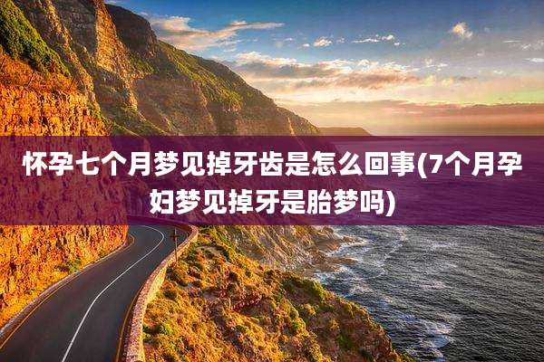怀孕七个月梦见掉牙齿是怎么回事(7个月孕妇梦见掉牙是胎梦吗)
