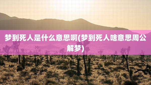 梦到死人是什么意思啊(梦到死人啥意思周公解梦)