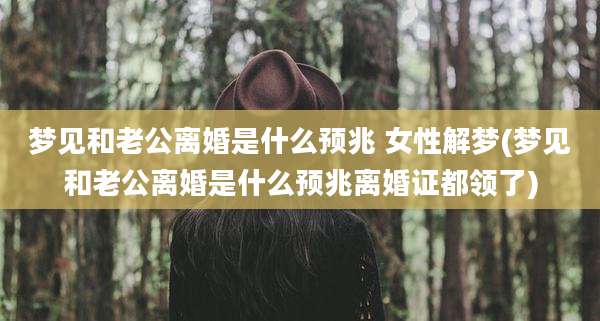 梦见和老公离婚是什么预兆 女性解梦(梦见和老公离婚是什么预兆离婚证都领了)