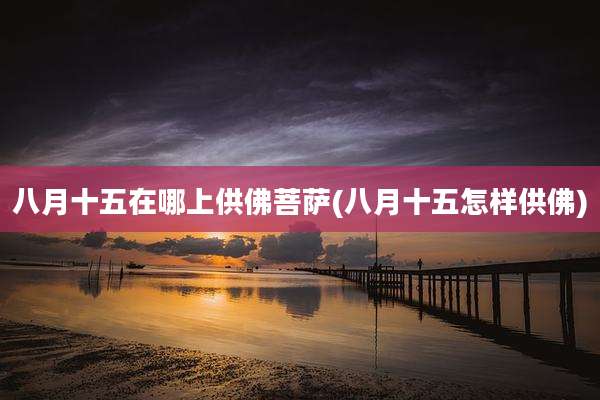 八月十五在哪上供佛菩萨(八月十五怎样供佛)