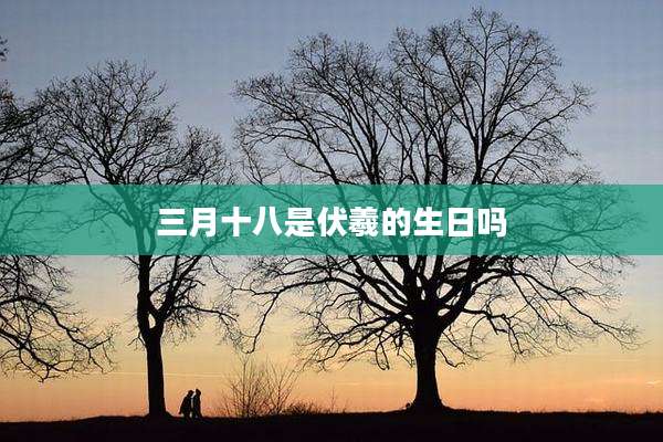 三月十八是伏羲的生日吗