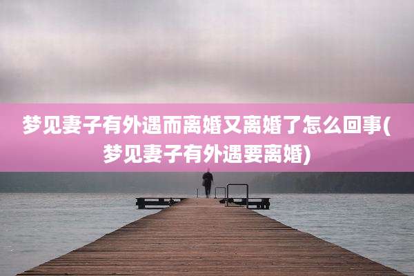 梦见妻子有外遇而离婚又离婚了怎么回事(梦见妻子有外遇要离婚)