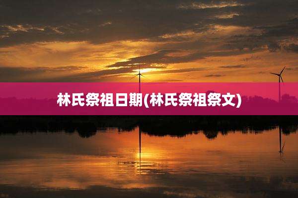 林氏祭祖日期(林氏祭祖祭文)