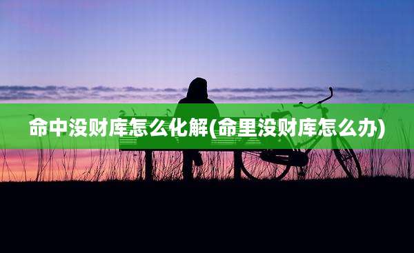 命中没财库怎么化解(命里没财库怎么办)