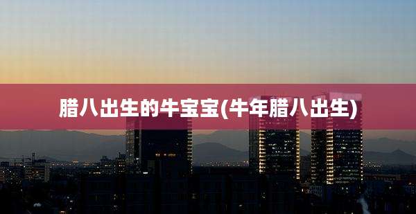 腊八出生的牛宝宝(牛年腊八出生)