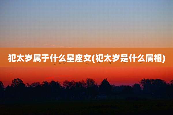 犯太岁属于什么星座女(犯太岁是什么属相)