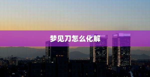 梦见刀怎么化解