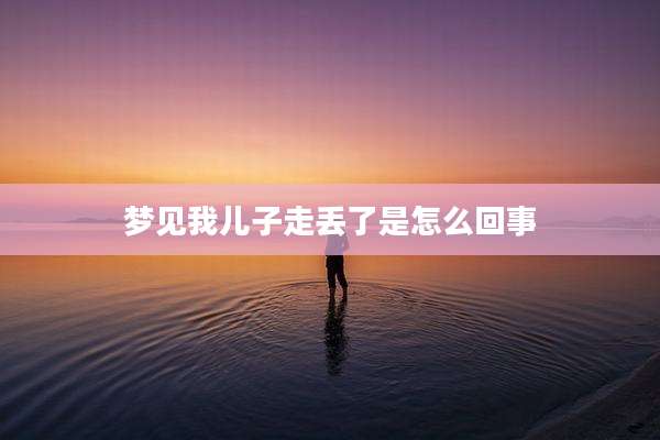 梦见我儿子走丢了是怎么回事