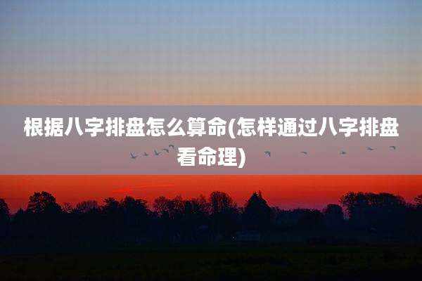 根据八字排盘怎么算命(怎样通过八字排盘看命理)