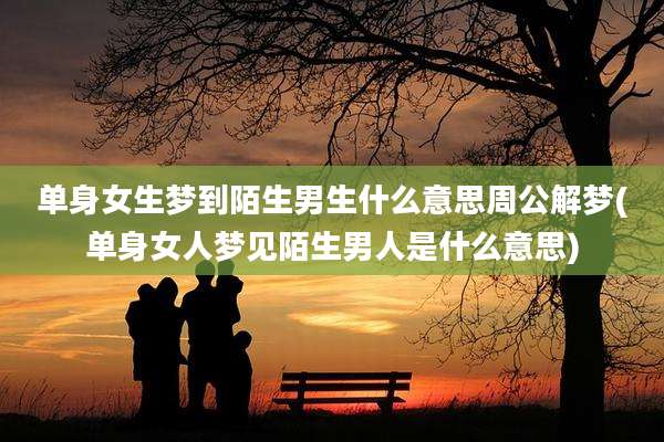 单身女生梦到陌生男生什么意思周公解梦(单身女人梦见陌生男人是什么意思)