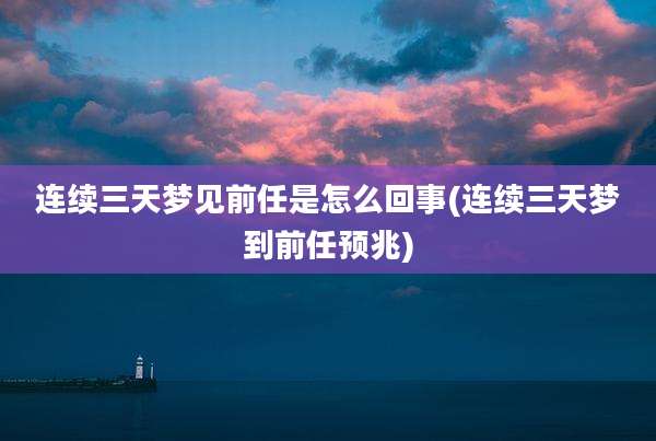 连续三天梦见前任是怎么回事(连续三天梦到前任预兆)