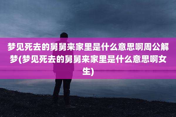 梦见死去的舅舅来家里是什么意思啊周公解梦(梦见死去的舅舅来家里是什么意思啊女生)