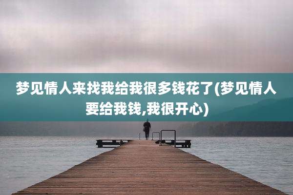 梦见情人来找我给我很多钱花了(梦见情人要给我钱,我很开心)