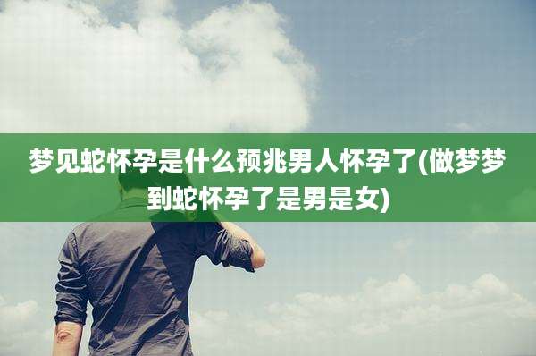 梦见蛇怀孕是什么预兆男人怀孕了(做梦梦到蛇怀孕了是男是女)