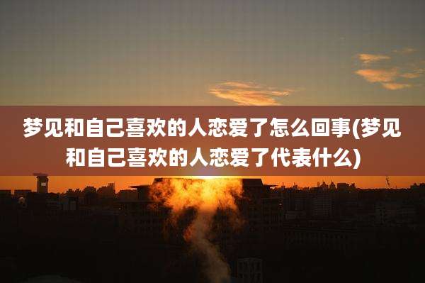 梦见和自己喜欢的人恋爱了怎么回事(梦见和自己喜欢的人恋爱了代表什么)