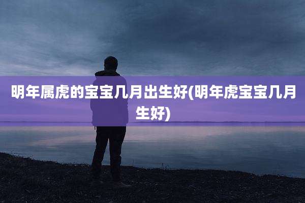 明年属虎的宝宝几月出生好(明年虎宝宝几月生好)
