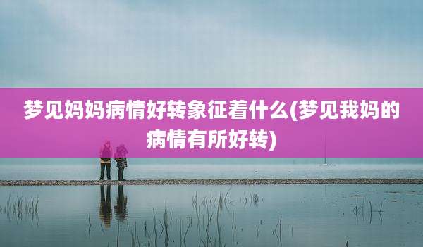 梦见妈妈病情好转象征着什么(梦见我妈的病情有所好转)