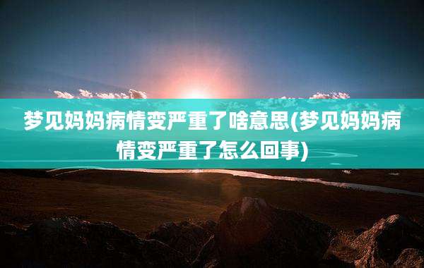 梦见妈妈病情变严重了啥意思(梦见妈妈病情变严重了怎么回事)