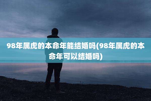98年属虎的本命年能结婚吗(98年属虎的本命年可以结婚吗)