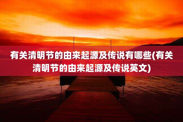 有关清明节的由来起源及传说有哪些(有关清明节的由来起源及传说英文)